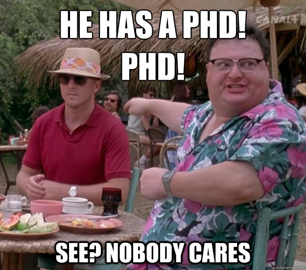 he has a phd! 
phd! See? nobody cares  