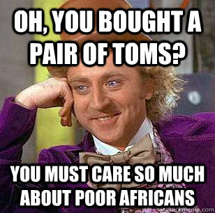 Oh, you bought a pair of toms? You must care so much about poor africans  Condescending Wonka