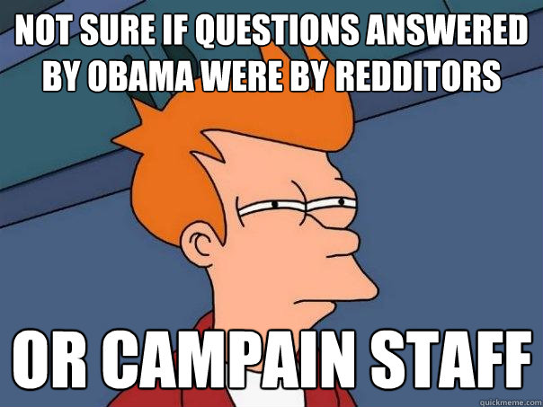 not sure if Questions answered by obama were by redditors or Campain Staff  Futurama Fry