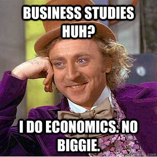 Business Studies huh? I do Economics. No biggie.  Condescending Wonka