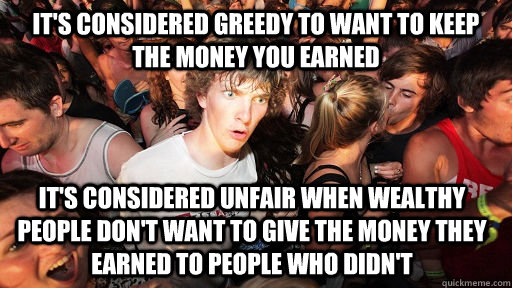 It's considered greedy to want to keep the money you earned it's considered unfair when wealthy people don't want to give the money they earned to people who didn't  - It's considered greedy to want to keep the money you earned it's considered unfair when wealthy people don't want to give the money they earned to people who didn't   Sudden Clarity Clarence