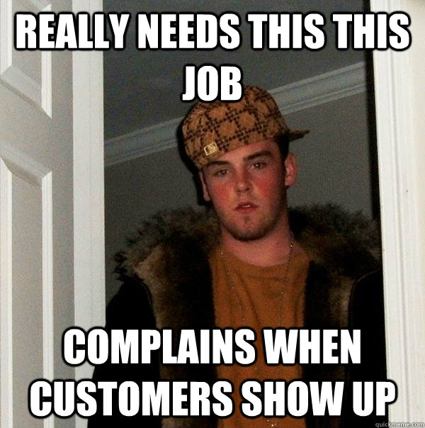 Really needs this this job Complains when customers show up  Scumbag Steve