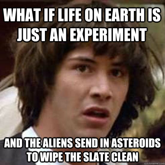 What if life on earth is just an experiment And the aliens send in asteroids to wipe the slate clean  conspiracy keanu