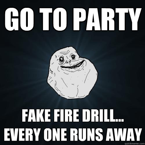 go to party fake fire drill... every one runs away - go to party fake fire drill... every one runs away  Forever Alone