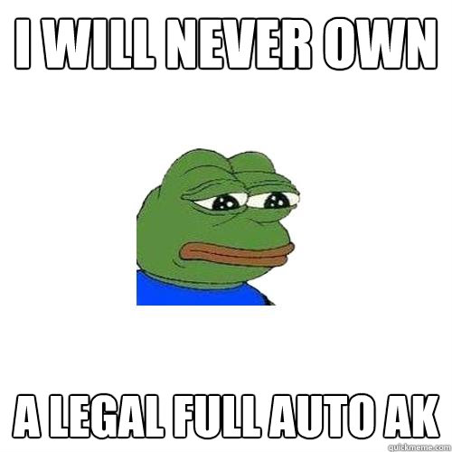 i will never own a legal full auto ak  Sad Frog