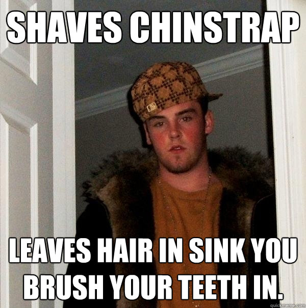 Shaves chinstrap Leaves hair in sink you brush your teeth in.  Scumbag Steve