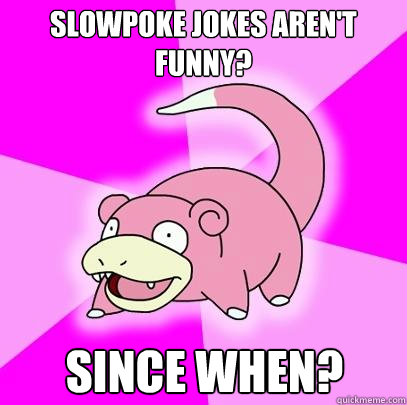 SLOWPOKE JOKES AREN'T FUNNY? SINCE WHEN?  Slowpoke