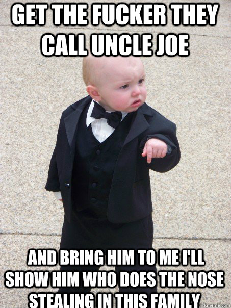 Get the fucker they call uncle joe  And bring him to me i'll show him who does the nose stealing in this family  Baby Godfather