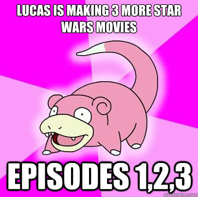 Lucas is making 3 more star wars movies episodes 1,2,3  Slowpoke