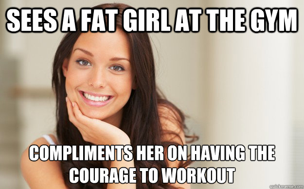 Sees a fat girl at the gym Compliments her on having the courage to workout  Good Girl Gina