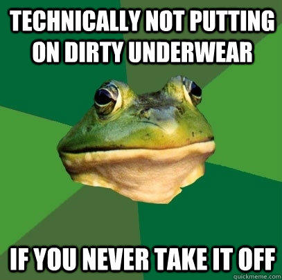 Technically not putting on dirty underwear If you never take it off  