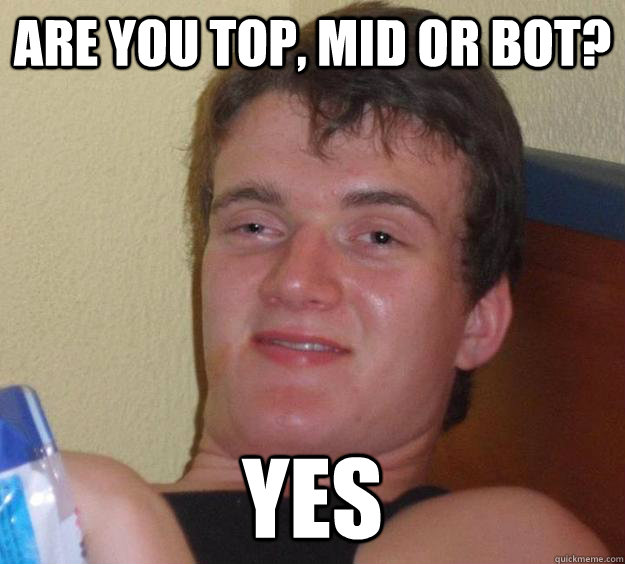 ARE YOU TOP, MID OR BOT? YES - ARE YOU TOP, MID OR BOT? YES  10 Guy