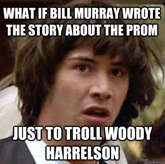 what if bill murray wrote the story about the prom just to troll woody harrelson  conspiracy keanu