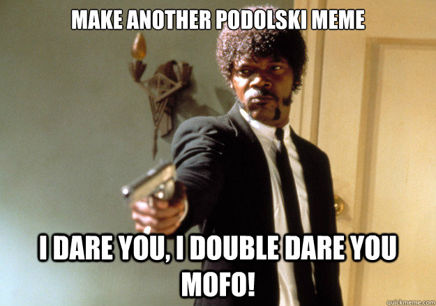 Make another Podolski meme i dare you, i double dare you mofo!  Samuel L Jackson