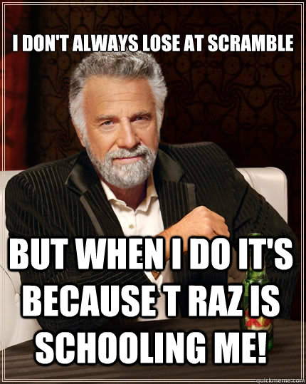 
I don't always lose at scramble But when I do it's because T Raz is schooling me!  The Most Interesting Man In The World