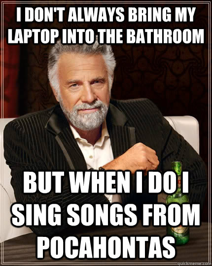 I don't always bring my laptop into the bathroom but when I do I sing songs from pocahontas  The Most Interesting Man In The World