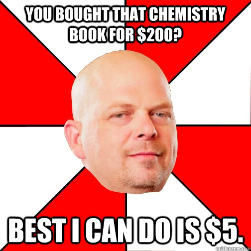 You bought that chemistry book for $200? Best I can do is $5.  Pawn Star