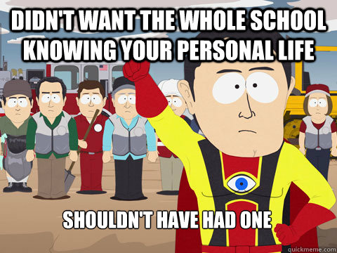 didn't want the whole school knowing your personal life Shouldn't have had one  Captain Hindsight