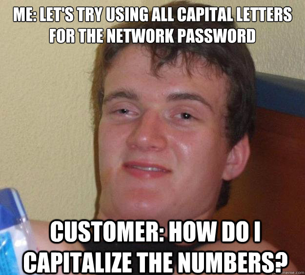 Me: Let's try using all capital letters for the network password Customer: How do I capitalize the numbers?  10 Guy