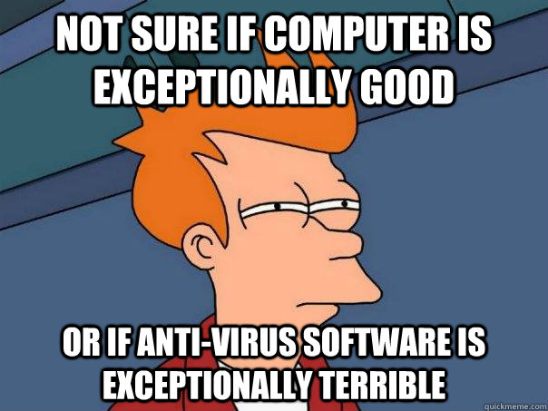 Not sure if computer is exceptionally good or if Anti-Virus software is exceptionally terrible  Futurama Fry