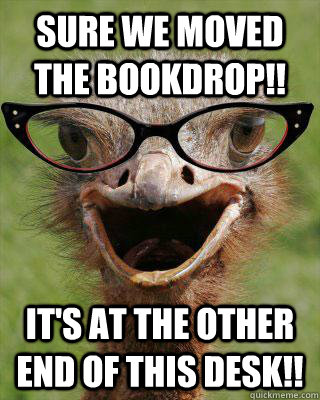 Sure we moved the BOOKDROP!! It's at the other end of this desk!!  Judgmental Bookseller Ostrich