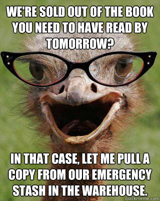 We're sold out of the book you need to have read by tomorrow? In that case, let me pull a copy from our emergency stash in the warehouse.  Judgmental Bookseller Ostrich