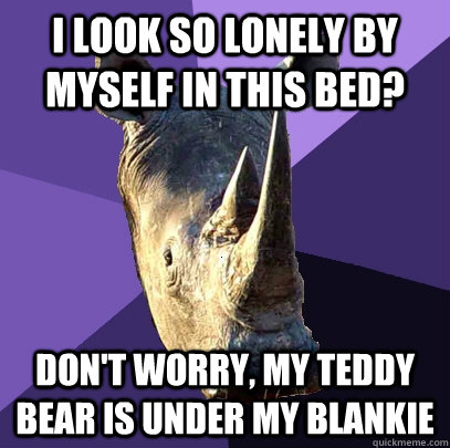 i look so lonely by myself in this bed? don't worry, my teddy bear is under my blankie  Sexually Oblivious Rhino