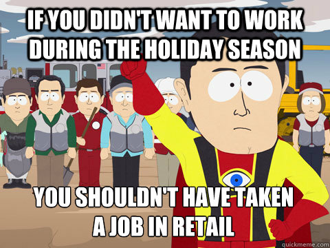 If you didn't want to work during the holiday season You shouldn't have taken
a job in retail  Captain Hindsight