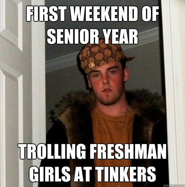 First weekend of senior year trolling freshman girls at Tinkers - First weekend of senior year trolling freshman girls at Tinkers  Scumbag Steve