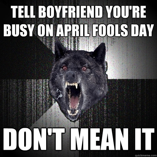 Tell boyfriend you're busy on april fools day Don't mean it  Insanity Wolf