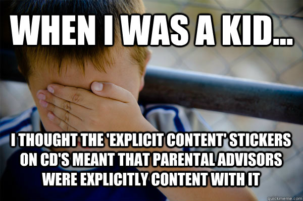 WHEN I WAS A KID... I thought the 'explicit content' stickers on CD's meant that parental advisors were explicitly content with it  Confession kid