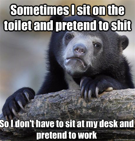 Sometimes I sit on the toilet and pretend to shit So I don't have to sit at my desk and pretend to work  Confession Bear