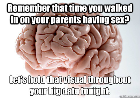 Remember that time you walked in on your parents having sex? Let's hold that visual throughout your big date tonight.   Scumbag Brain