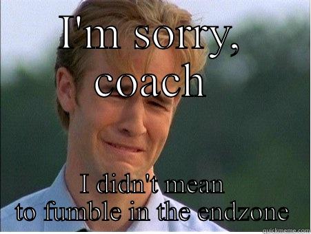 I'M SORRY, COACH I DIDN'T MEAN TO FUMBLE IN THE ENDZONE 1990s Problems