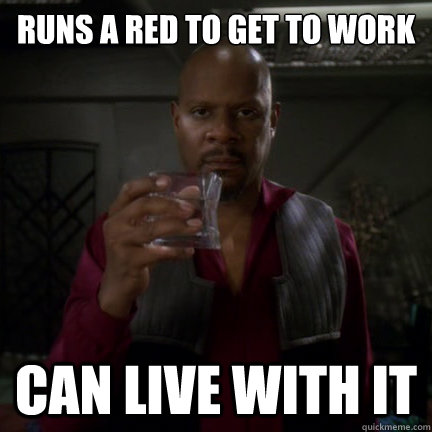 RUNS A RED TO GET TO WORK CAN LIVE WITH IT - RUNS A RED TO GET TO WORK CAN LIVE WITH IT  Sisko can live with it.