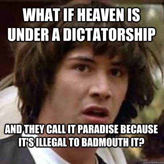 What if Heaven is under a dictatorship and they call it paradise because it's illegal to badmouth it?  conspiracy keanu