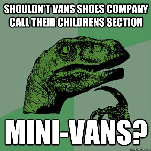 shouldn't Vans shoes company call their childrens section  Mini-vans?  Philosoraptor