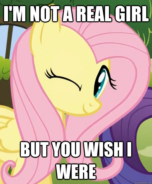 i'm not a real girl but you wish i were  Fluttershy