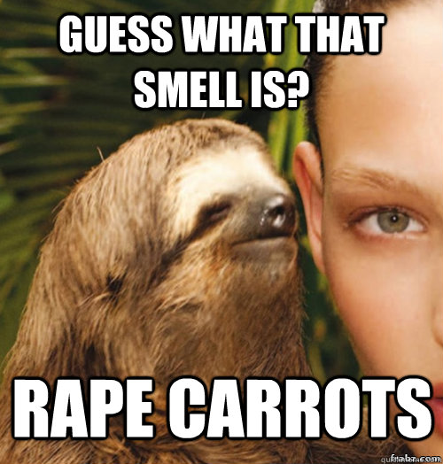 Guess what that smell is? Rape carrots  rape sloth