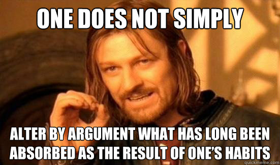 One Does Not Simply alter by argument what has long been absorbed as the result of one’s habits  Boromir