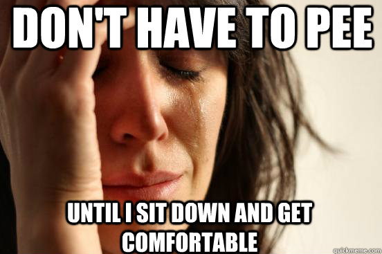 Don't have to pee until i sit down and get comfortable - Don't have to pee until i sit down and get comfortable  First World Problems