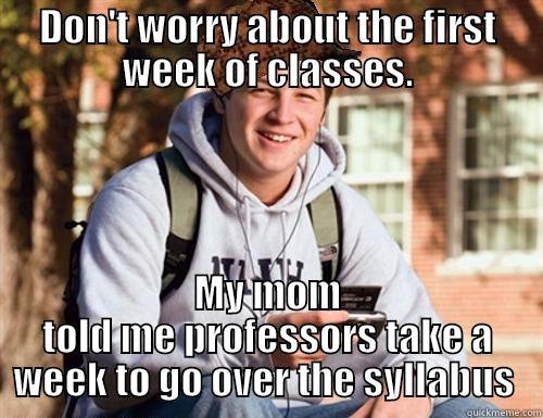 DON'T WORRY ABOUT THE FIRST WEEK OF CLASSES. MY MOM TOLD ME PROFESSORS TAKE A WEEK TO GO OVER THE SYLLABUS  College Freshman