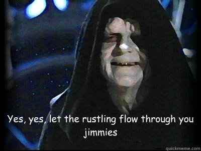 Yes, yes, let the rustling flow through you jimmies - Yes, yes, let the rustling flow through you jimmies  Emperor jimmies