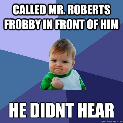 Called Mr. roberts frobby in front of him he didnt hear  Success Kid