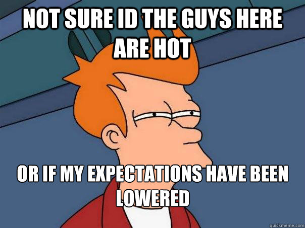 not sure id the guys here are hot or if my expectations have been lowered  Futurama Fry