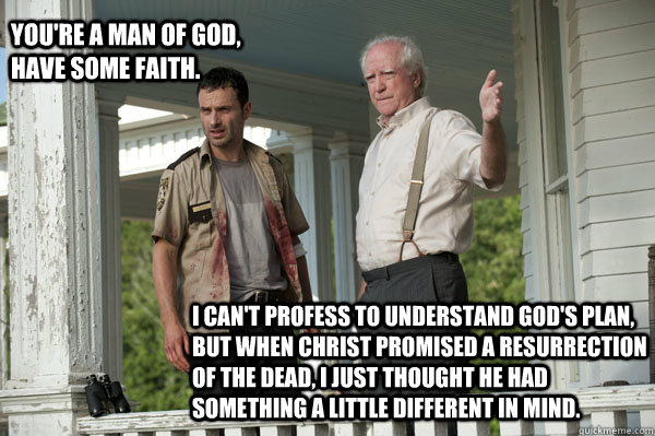 You're a man of God, have some faith. I can't profess to understand God's plan, but when Christ promised a resurrection of the dead, I just thought he had something a little different in mind. - You're a man of God, have some faith. I can't profess to understand God's plan, but when Christ promised a resurrection of the dead, I just thought he had something a little different in mind.  The Resurrection