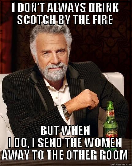 Women AND SCOTCH - I DON'T ALWAYS DRINK SCOTCH BY THE FIRE BUT WHEN I DO, I SEND THE WOMEN AWAY TO THE OTHER ROOM The Most Interesting Man In The World