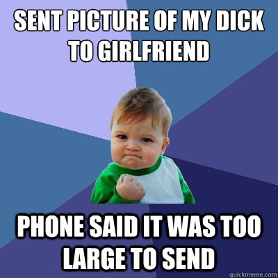 Sent picture of my dick to girlfriend Phone said it was too large to send  Success Kid