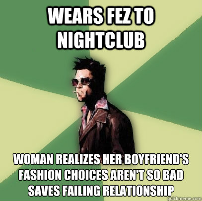 Wears fez to nightclub Woman realizes her boyfriend's fashion choices aren't so bad
saves failing relationship  Helpful Tyler Durden