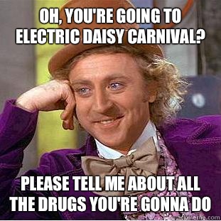 Oh, you're going to electric daisy carnival? Please tell me about all the drugs you're gonna do  Condescending Wonka